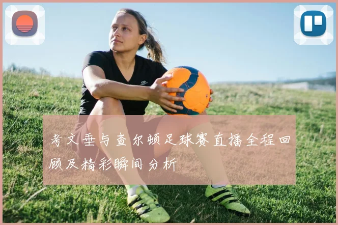 考文垂与查尔顿足球赛直播全程回顾及精彩瞬间分析