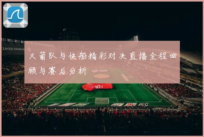 火箭队与快船精彩对决直播全程回顾与赛后分析