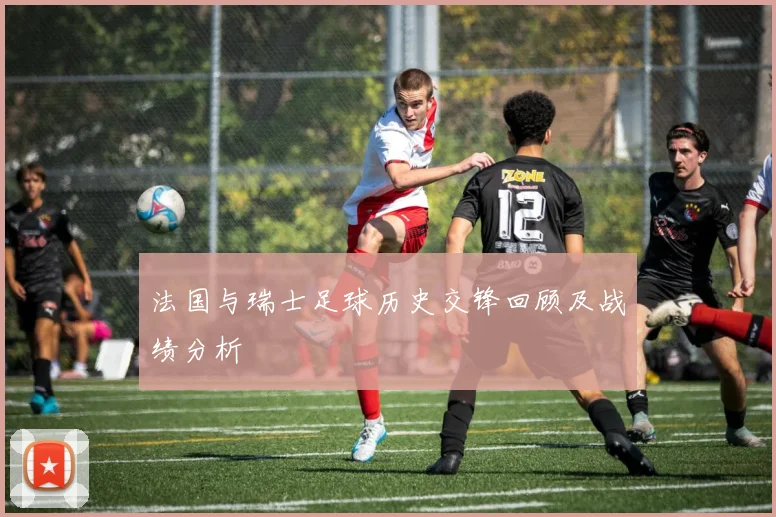 法国与瑞士足球历史交锋回顾及战绩分析
