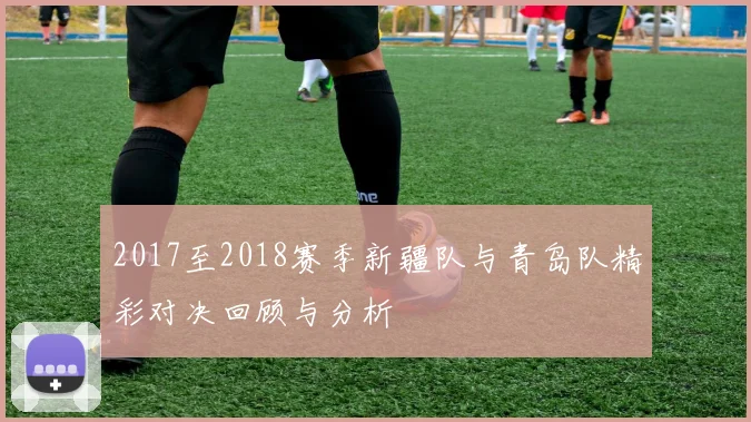 2017至2018赛季新疆队与青岛队精彩对决回顾与分析